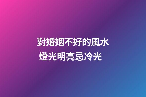 對婚姻不好的風水 燈光明亮忌冷光
